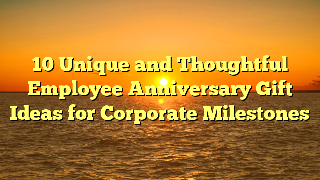 10 Unique and Thoughtful Employee Anniversary Gift Ideas for Corporate Milestones