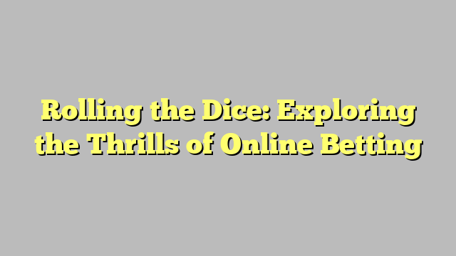 Rolling the Dice: Exploring the Thrills of Online Betting