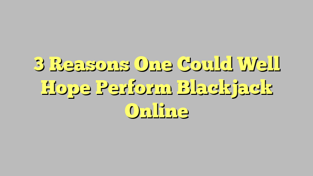 3 Reasons One Could Well Hope Perform Blackjack Online