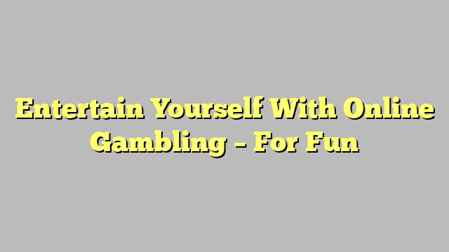 Entertain Yourself With Online Gambling – For Fun