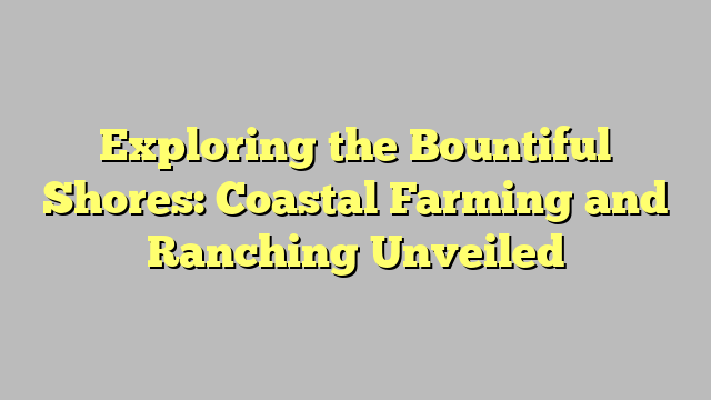 Exploring the Bountiful Shores: Coastal Farming and Ranching Unveiled