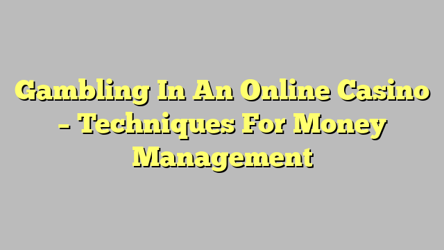 Gambling In An Online Casino – Techniques For Money Management