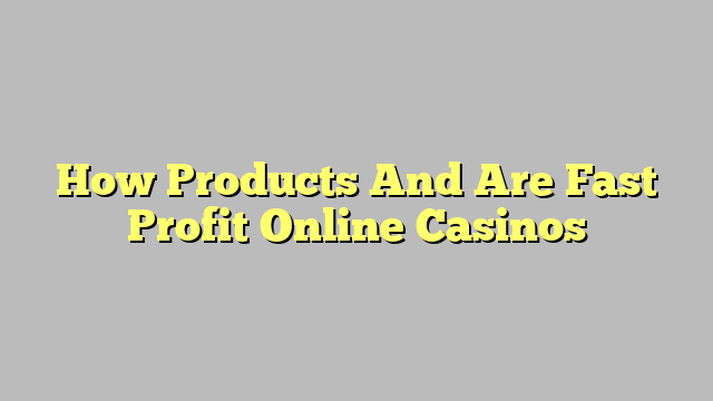 How Products And Are Fast Profit Online Casinos