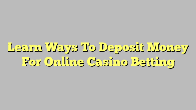 Learn Ways To Deposit Money For Online Casino Betting