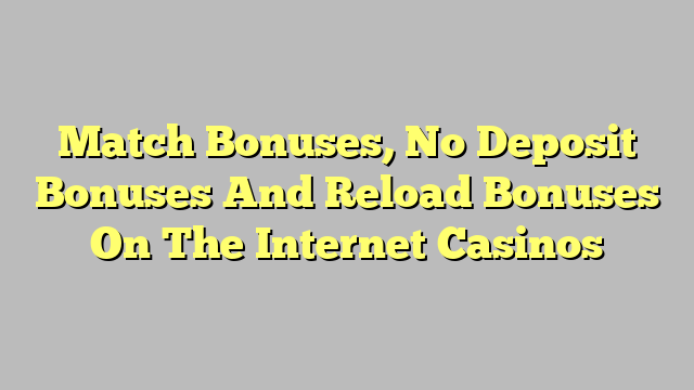 Match Bonuses, No Deposit Bonuses And Reload Bonuses On The Internet Casinos