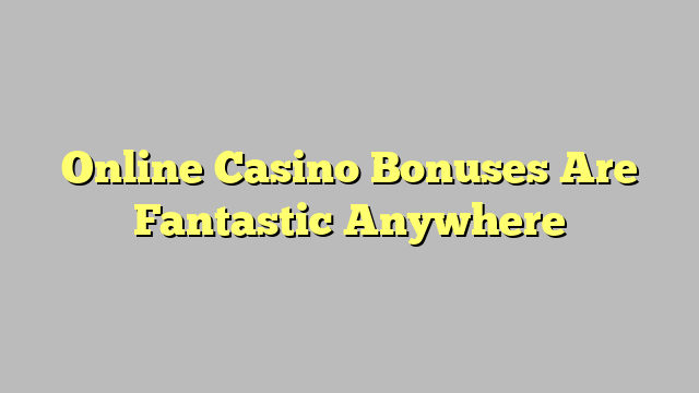 Online Casino Bonuses Are Fantastic Anywhere