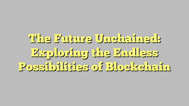 The Future Unchained: Exploring the Endless Possibilities of Blockchain
