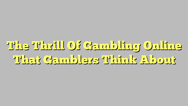 The Thrill Of Gambling Online That Gamblers Think About