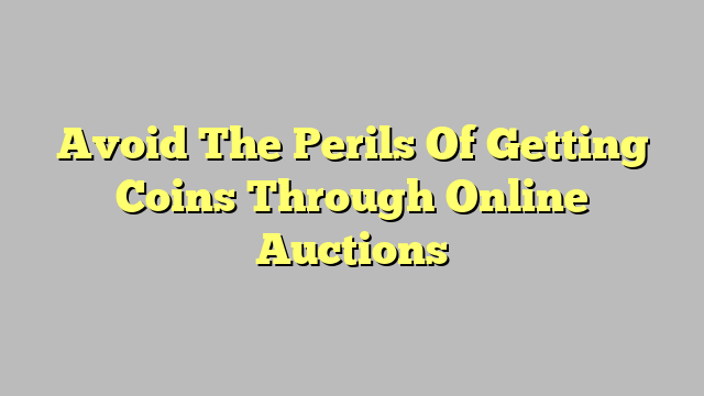 Avoid The Perils Of Getting Coins Through Online Auctions