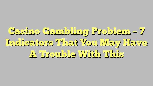 Casino Gambling Problem – 7 Indicators That You May Have A Trouble With This