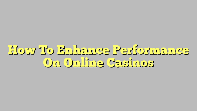 How To Enhance Performance On Online Casinos