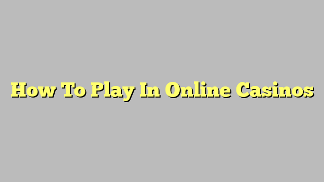 How To Play In Online Casinos