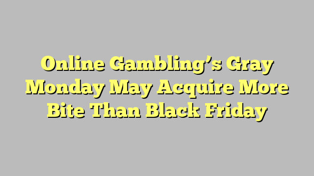 Online Gambling’s Gray Monday May Acquire More Bite Than Black Friday