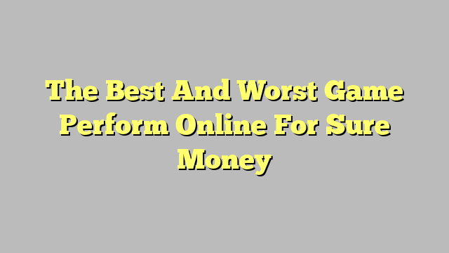The Best And Worst Game Perform Online For Sure Money