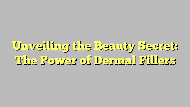 Unveiling the Beauty Secret: The Power of Dermal Fillers