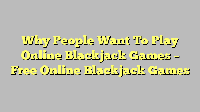 Why People Want To Play Online Blackjack Games – Free Online Blackjack Games