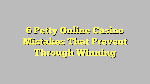 6 Petty Online Casino Mistakes That Prevent Through Winning