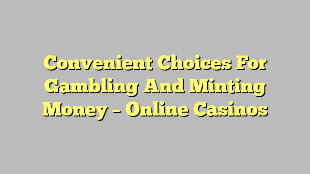 Convenient Choices For Gambling And Minting Money – Online Casinos