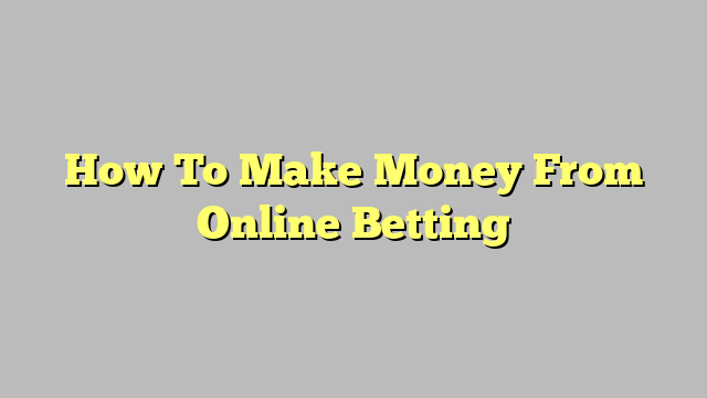 How To Make Money From Online Betting