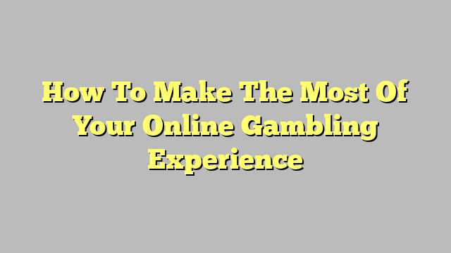 How To Make The Most Of Your Online Gambling Experience