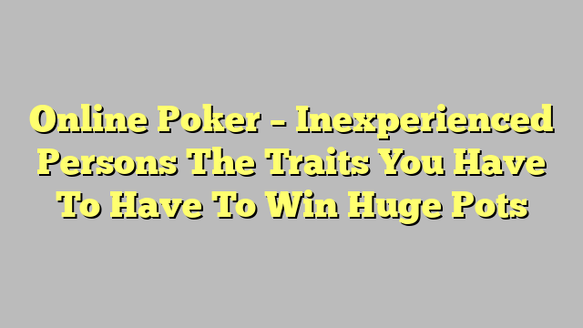 Online Poker – Inexperienced Persons The Traits You Have To Have To Win Huge Pots