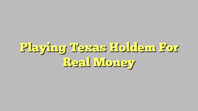 Playing Texas Holdem For Real Money