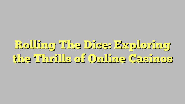 Rolling The Dice: Exploring the Thrills of Online Casinos