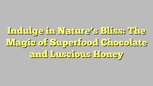 Indulge in Nature’s Bliss: The Magic of Superfood Chocolate and Luscious Honey