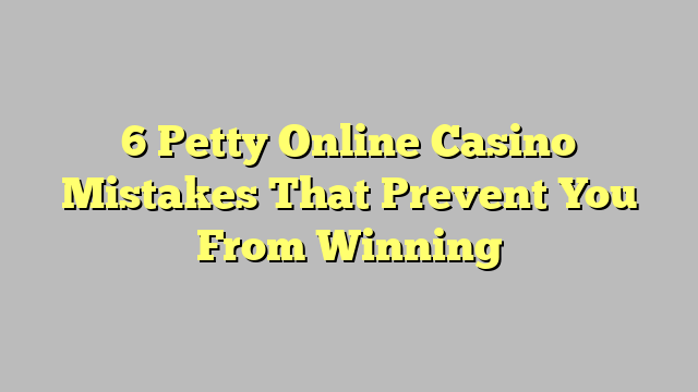 6 Petty Online Casino Mistakes That Prevent You From Winning