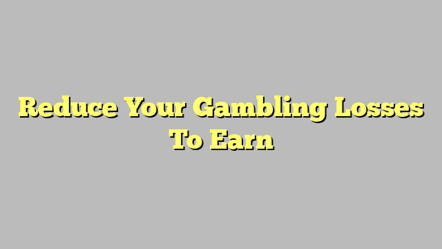 Reduce Your Gambling Losses To Earn