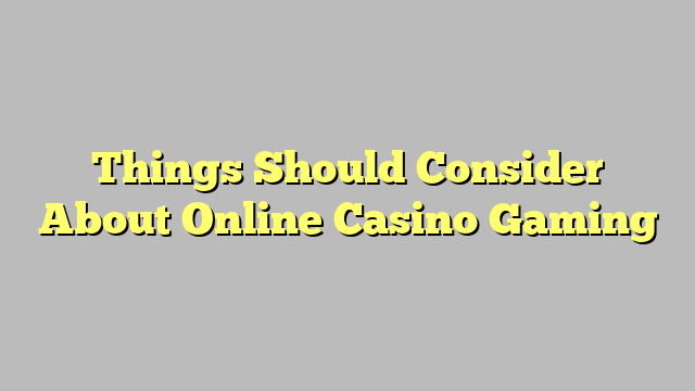 Things Should Consider About Online Casino Gaming