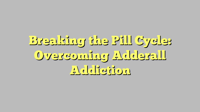 Breaking the Pill Cycle: Overcoming Adderall Addiction