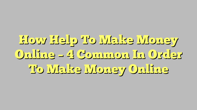 How Help To Make Money Online – 4 Common In Order To Make Money Online