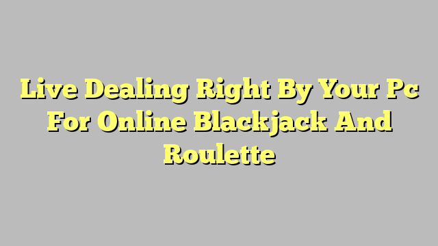 Live Dealing Right By Your Pc For Online Blackjack And Roulette