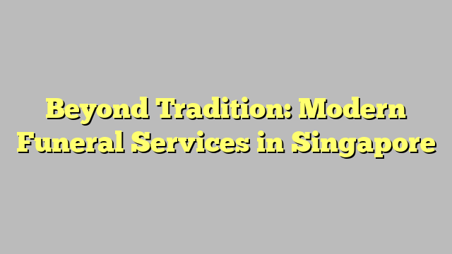 Beyond Tradition: Modern Funeral Services in Singapore