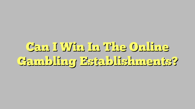 Can I Win In The Online Gambling Establishments?