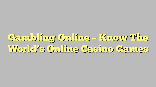 Gambling Online – Know The World’s Online Casino Games