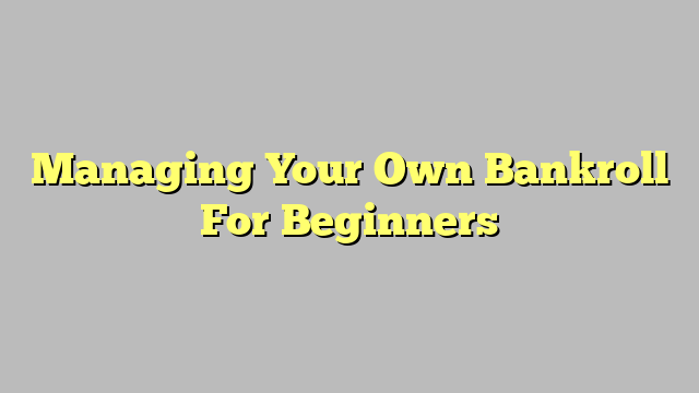 Managing Your Own Bankroll For Beginners