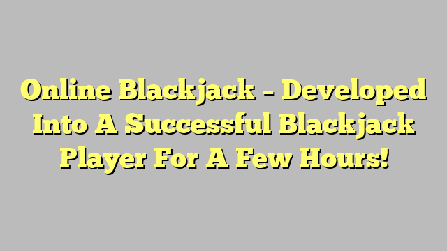 Online Blackjack – Developed Into A Successful Blackjack Player For A Few Hours!