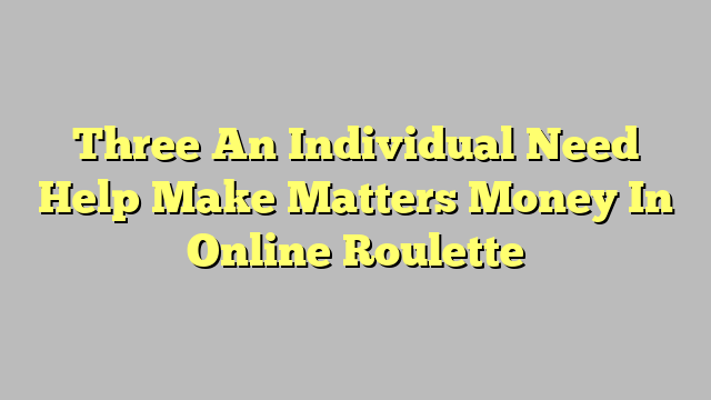 Three An Individual Need Help Make Matters Money In Online Roulette