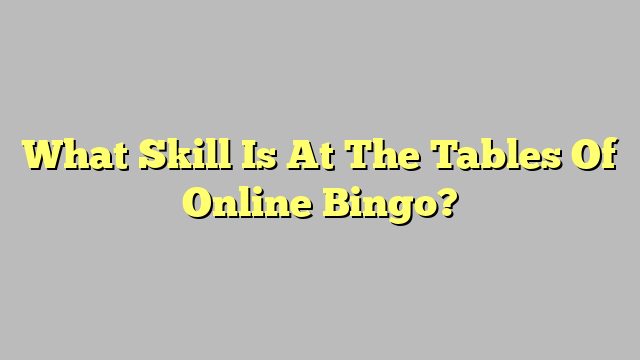 What Skill Is At The Tables Of Online Bingo?