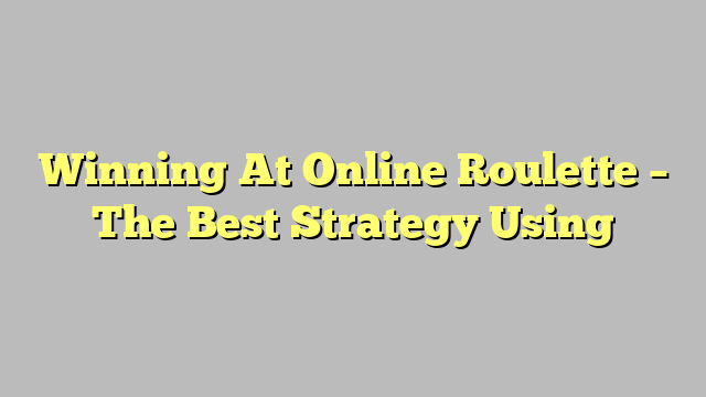 Winning At Online Roulette – The Best Strategy Using