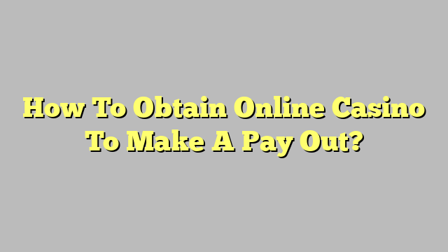 How To Obtain Online Casino To Make A Pay Out?