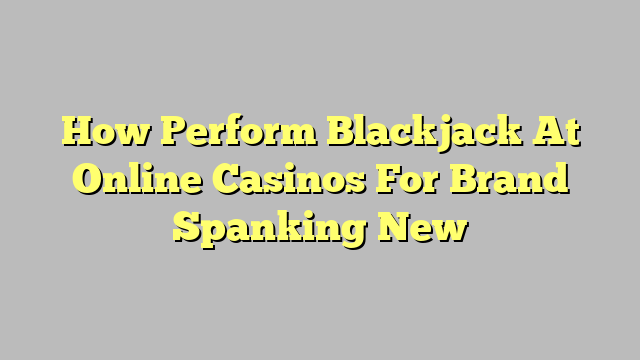 How Perform Blackjack At Online Casinos For Brand Spanking New