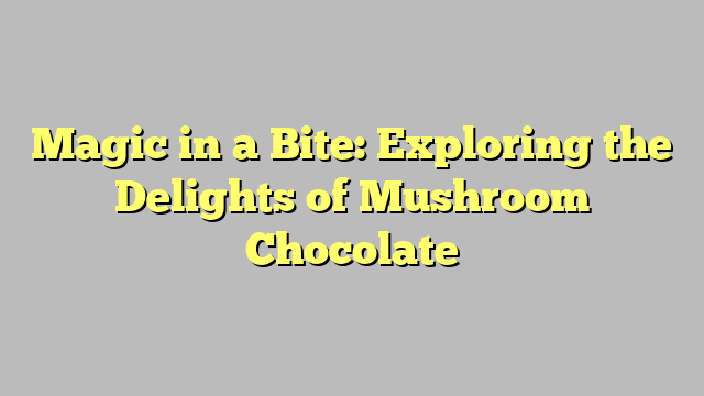 Magic in a Bite: Exploring the Delights of Mushroom Chocolate