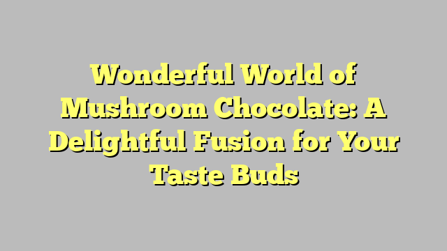 Wonderful World of Mushroom Chocolate: A Delightful Fusion for Your Taste Buds