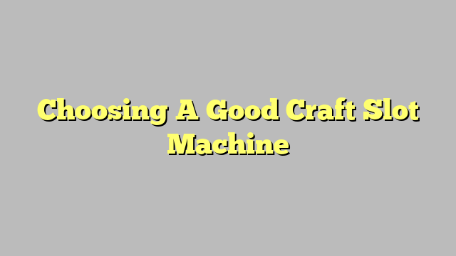 Choosing A Good Craft Slot Machine