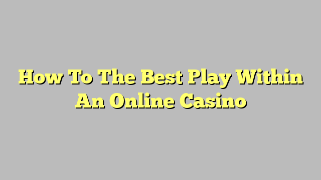 How To The Best Play Within An Online Casino