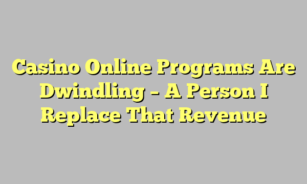 Casino Online Programs Are Dwindling – A Person I Replace That Revenue