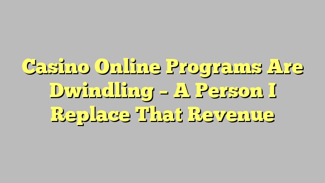 Casino Online Programs Are Dwindling – A Person I Replace That Revenue